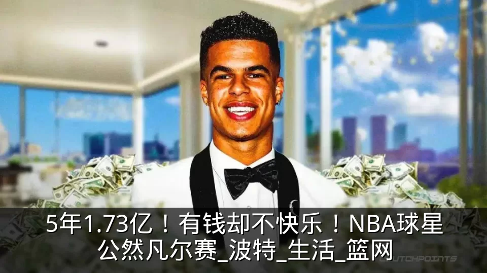 5年1.73亿!有钱却不快乐!NBA球星公然凡尔赛_波特_生活_篮网