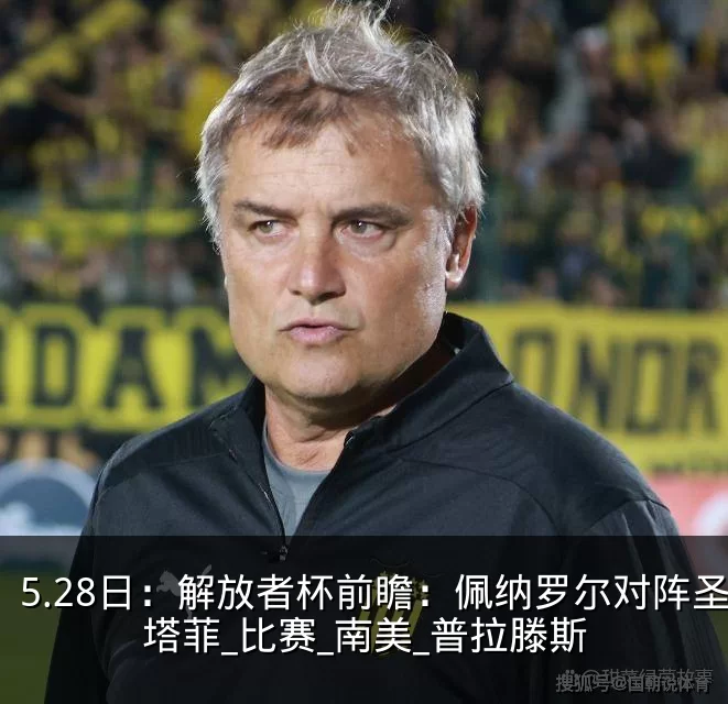 5.28日：解放者杯前瞻：佩纳罗尔对阵圣塔菲_比赛_南美_普拉滕斯