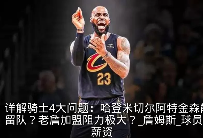 详解骑士4大问题：哈登米切尔阿特金森能否留队？老詹加盟阻力极大？_詹姆斯_球员_薪资
